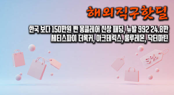한국 보다 150만원 싼 몽클레어 신상 패딩, 뉴발 992 24.8만, 세티스파이 더록커, 아크테릭스, 룰루레몬, 닥터마틴